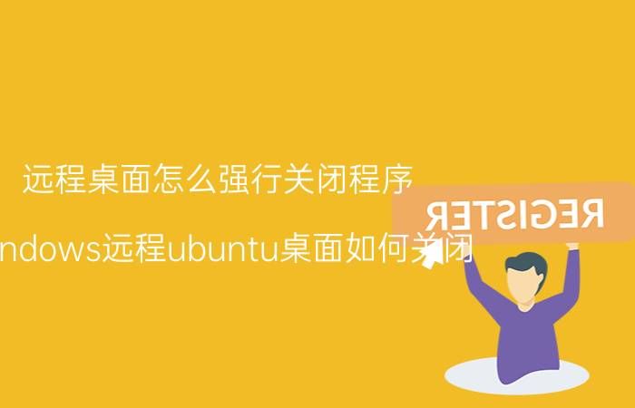 远程桌面怎么强行关闭程序 windows远程ubuntu桌面如何关闭？